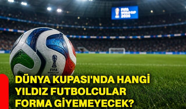 Dünya Kupası'nda hangi yıldız futbolcular forma giyemeyecek?