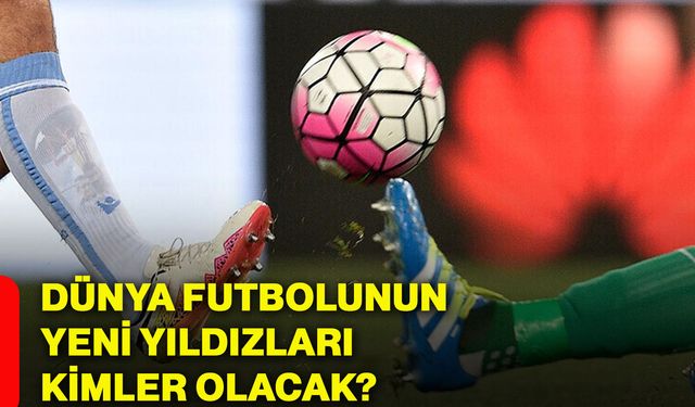 Dünya futbolunun yeni yıldızları kimler olacak?