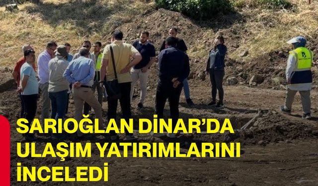 Sarıoğlan Dinar’da ulaşım yatırımlarını inceledi