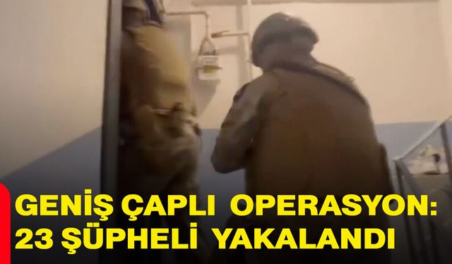 Geniş çaplı operasyon: 23 şüpheli yakalandı