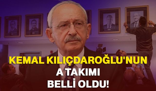 Kemal Kılıçdaroğlu'nun A takımı belli oldu!
