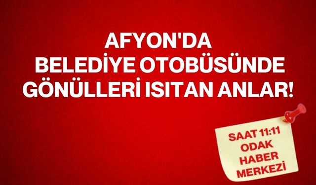 Afyon'da Belediye otobüsünde gönülleri ısıtan anlar!