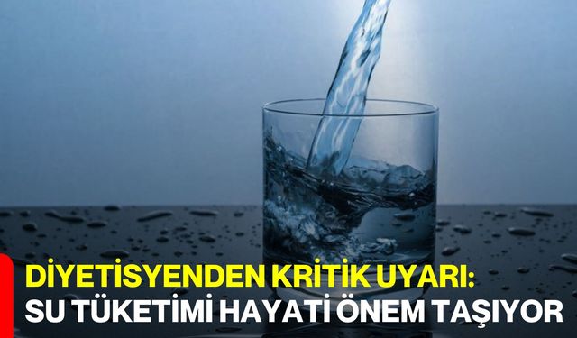 Diyetisyenden kritik uyarı: Su tüketimi hayati önem taşıyor