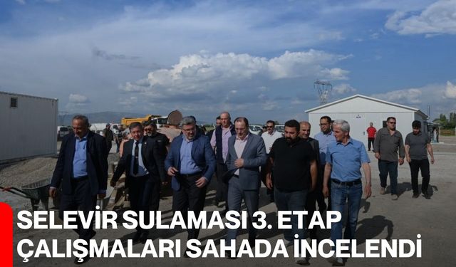 Selevir sulaması 3. etap çalışmaları sahada incelendi