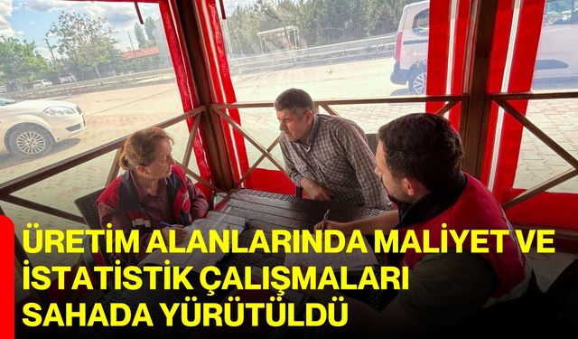 Üretim alanlarında maliyet ve istatistik çalışmaları sahada yürütüldü
