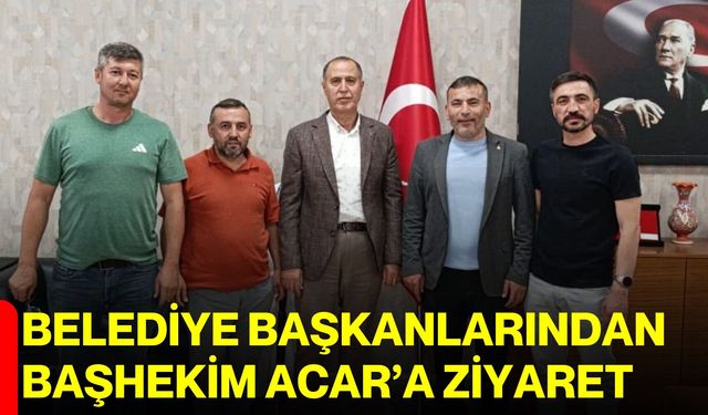 Belediye başkanlarından Başhekim Acar’a ziyaret