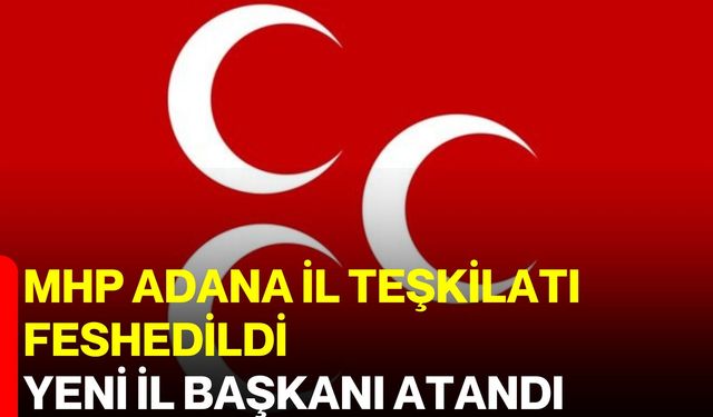 MHP Adana İl Teşkilatı feshedildi, yeni il başkanı atandı