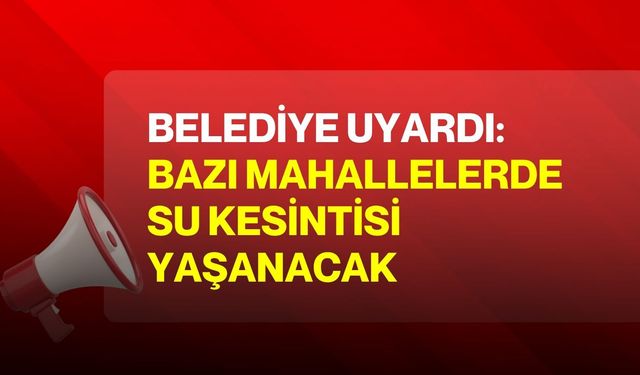 Belediye Uyardı: Bazı Mahallelerde Su Kesintisi Yaşanacak