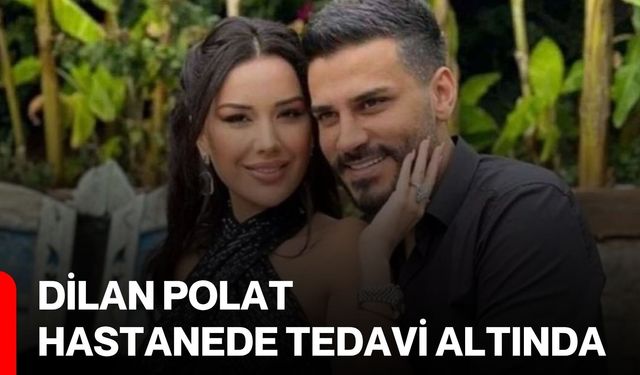 Dilan Polat hastanede tedavi altında