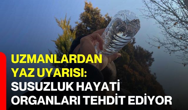 Uzmanlardan yaz uyarısı: Susuzluk hayati organları tehdit ediyor