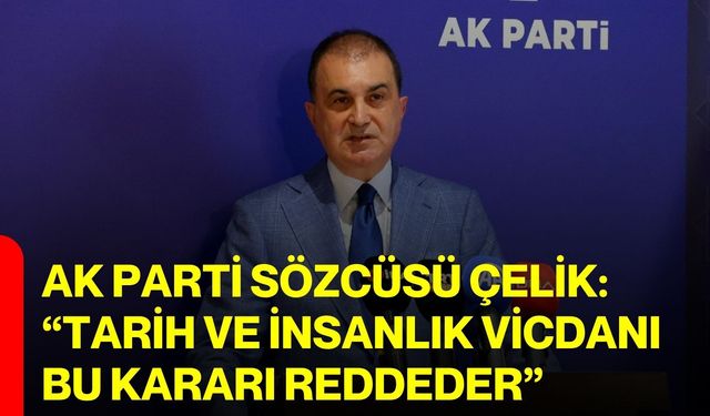 AK Parti Sözcüsü Çelik: “Tarih ve insanlık vicdanı bu kararı reddeder”