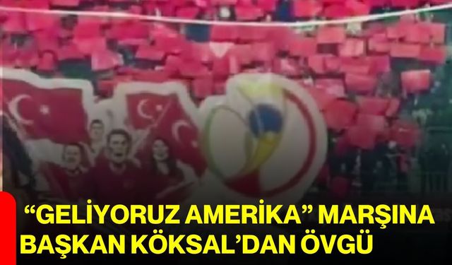 “Geliyoruz Amerika” Marşına Başkan Köksal’dan övgü