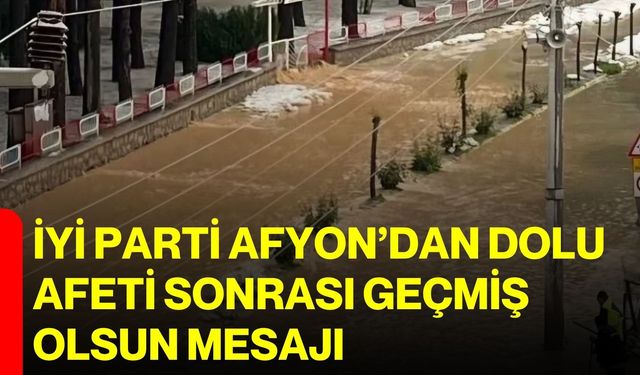 İYİ Parti Afyon’dan dolu afeti sonrası geçmiş olsun mesajı