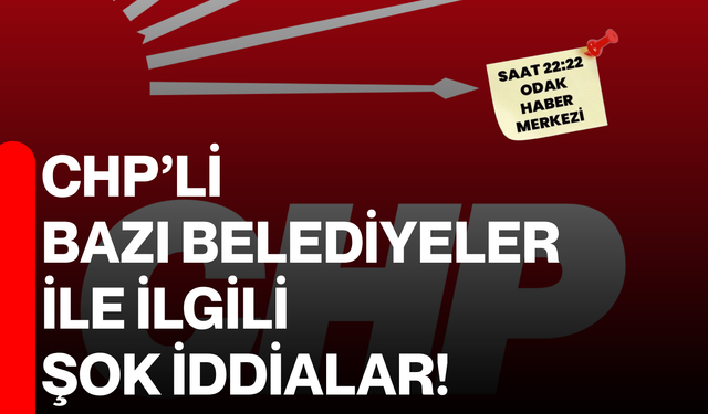 CHP’li bazı belediyeler ile ilgili şok iddialar!