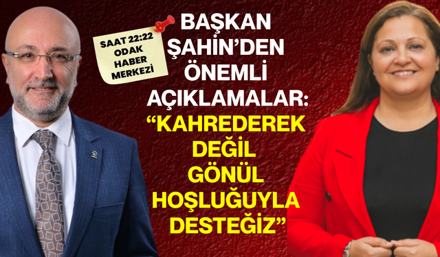 Başkan Şahin’den önemli açıklamalar: “Kahrederek değil , gönül hoşluğuyla desteğiz”