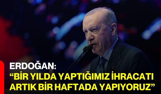 Erdoğan: “Bir yılda yaptığımız ihracatı artık bir haftada yapıyoruz”