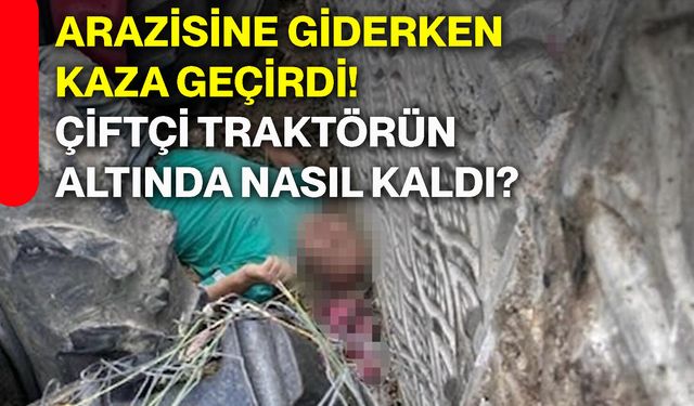 Arazisine giderken kaza geçirdi! Çiftçi traktörün altında nasıl kaldı?