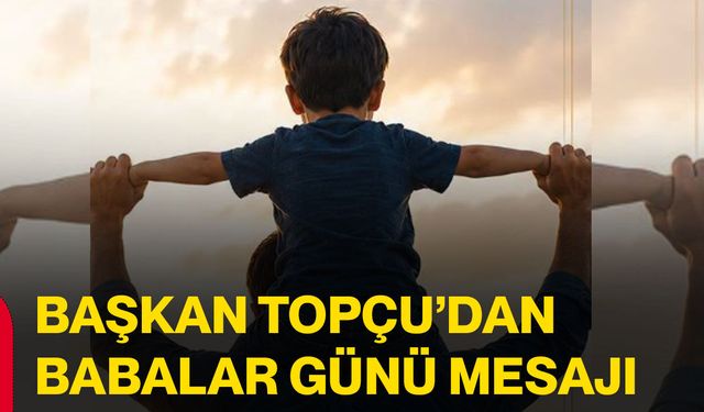 Başkan Topçu’dan Babalar Günü mesajı