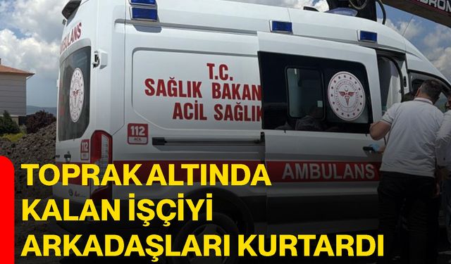 Toprak altında kalan işçiyi arkadaşları kurtardı