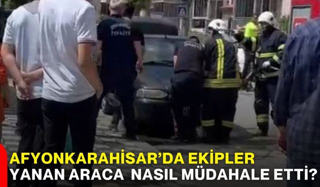 Afyonkarahisar’da ekipler yanan araca nasıl müdahale etti?