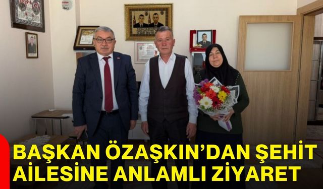 Başkan Özaşkın’dan şehit ailesine anlamlı ziyaret