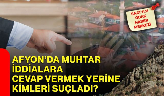 Afyon’da muhtar iddialara cevap vermek yerine kimleri suçladı?