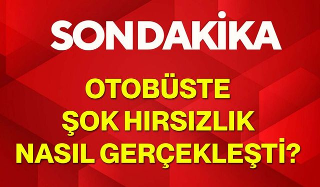 Otobüste şok hırsızlık nasıl gerçekleşti?