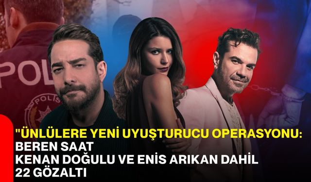 Ünlülere yeni uyuşturucu operasyonu: Beren Saat, Kenan Doğulu ve Enis Arıkan dahil 22 gözaltı