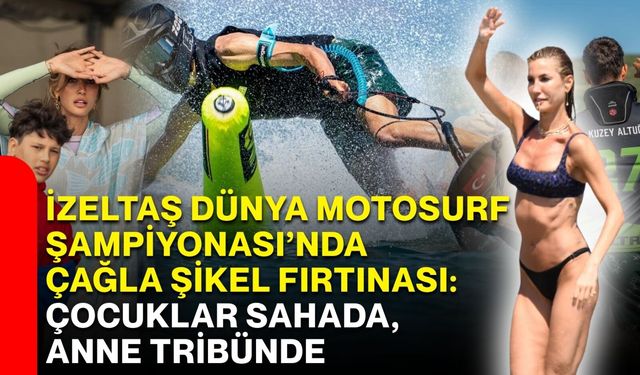 İzeltaş Dünya Motosurf Şampiyonası’nda Çağla Şikel fırtınası: Çocuklar sahada, anne tribünde