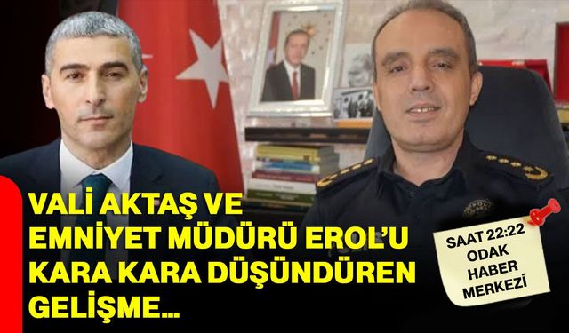 Vali Aktaş ve Emniyet Müdürü Erol’u kara kara düşündüren gelişme…