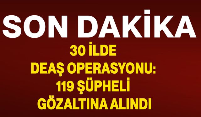 30 İlde DEAŞ Operasyonu: 119 Şüpheli Gözaltına Alındı