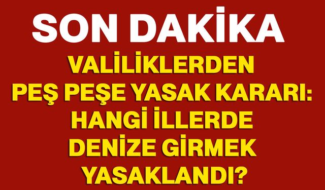 Valiliklerden peş peşe yasak kararı: Hangi illerde denize girmek yasaklandı?