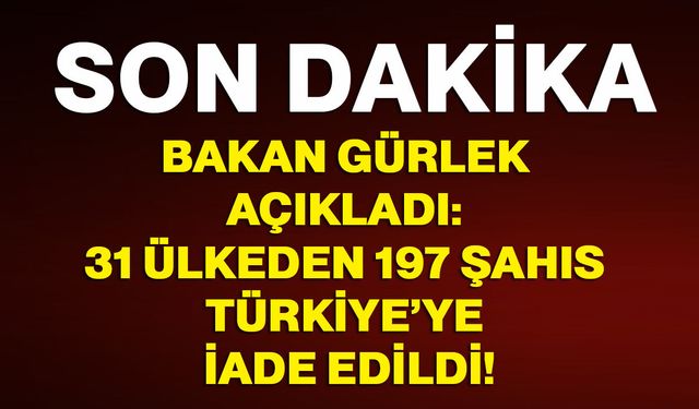 Bakan Gürlek açıkladı: 31 ülkeden 197 şahıs Türkiye’ye iade edildi!