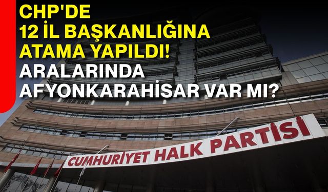 CHP'de 12 il başkanlığına atama yapıldı! Aralarında Afyonkarahisar var mı?