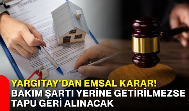 Yargıtay'dan emsal karar! Bakım şartı yerine getirilmezse tapu geri alınacak