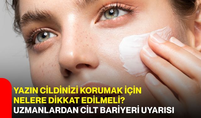 Yazın cildinizi korumak için nelere dikkat edilmeli? Uzmanlardan cilt bariyeri uyarısı