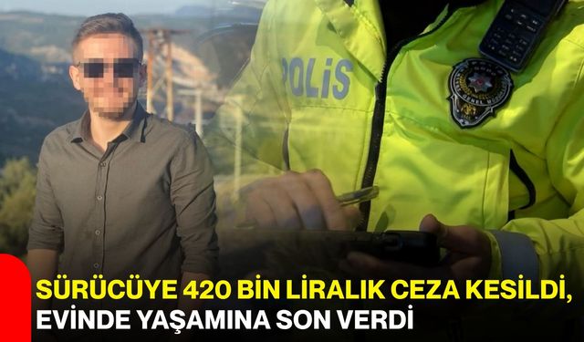 Sürücüye 420 bin liralık ceza kesildi, evinde yaşamına son verdi