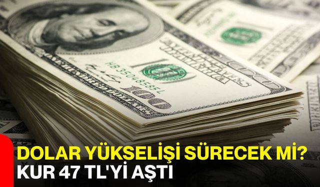 Dolar yükselişi sürecek mi? Kur 47 TL'yi aştı