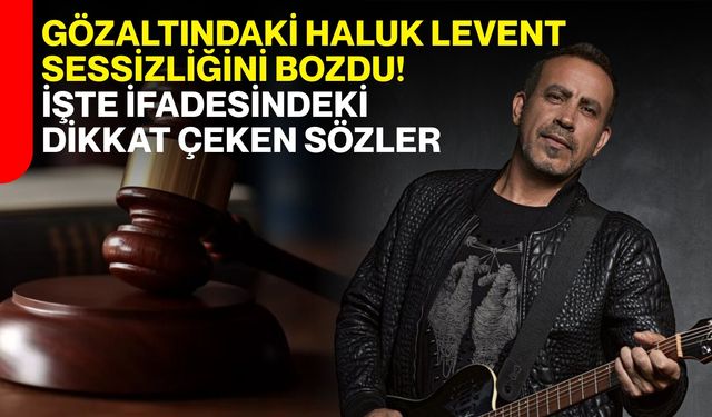 Gözaltındaki Haluk Levent sessizliğini bozdu! İşte ifadesindeki dikkat çeken sözler
