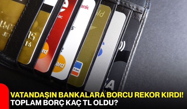 Vatandaşın bankalara borcu rekor kırdı! Toplam borç kaç TL oldu?