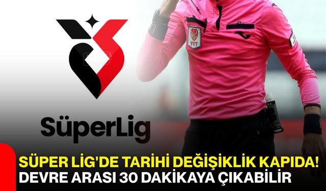 Süper Lig'de tarihi değişiklik kapıda! Devre arası 30 dakikaya çıkabilir