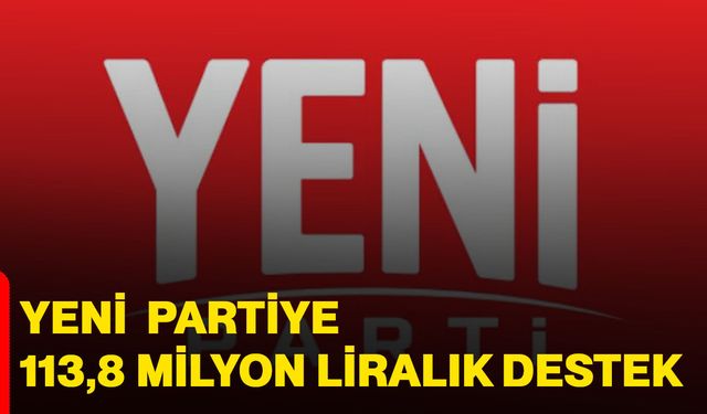 YENİ Parti'ye 113,8 milyon liralık destek