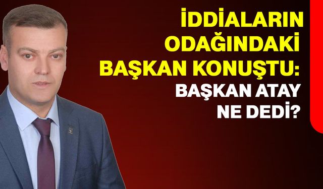İddiaların odağındaki başkan konuştu: Başkan Atay ne dedi?