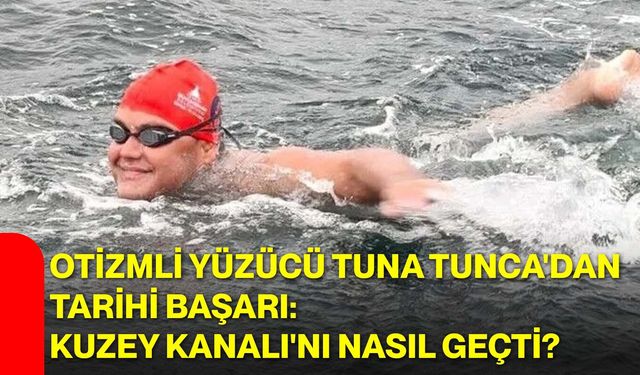 Otizmli yüzücü Tuna Tunca'dan tarihi başarı: Kuzey Kanalı'nı nasıl geçti?