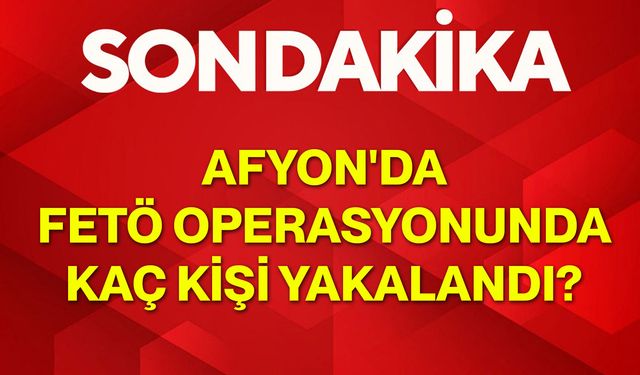 Afyon'da FETÖ operasyonunda kaç kişi yakalandı?