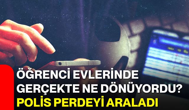 Öğrenci evlerinde gerçekte ne dönüyordu? Polis perdeyi araladı