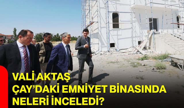 Vali Aktaş Çay’daki emniyet binasında neleri inceledi?