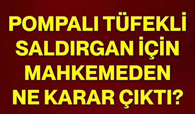 Pompalı tüfekli saldırgan için mahkemeden ne karar çıktı?