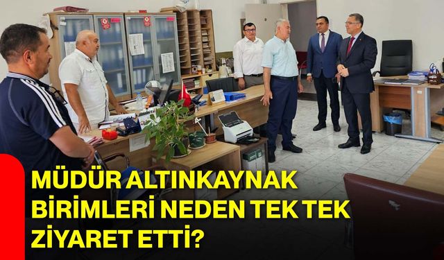 Müdür Altınkaynak birimleri neden tek tek ziyaret etti?