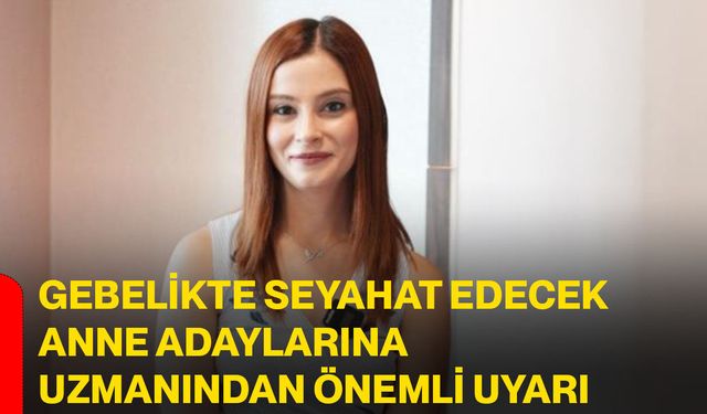 Gebelikte seyahat edecek anne adaylarına uzmanından önemli uyarı